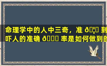 命理学中的人中三奇，准 🦋 到吓人的准确 🐎 率是如何做到的